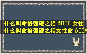 什么叫命格强硬之相 🐋 女性「什么叫命格强硬之相女性命 🌺 运」